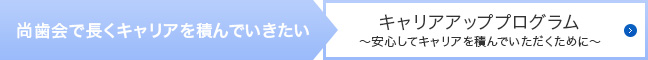 尚歯会で長くキャリアを積んでいきたい > キャリアアッププログラム~安心してキャリアを積んでいただくために~