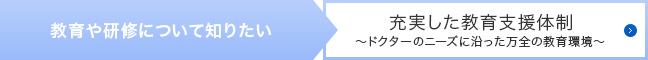教育や研修について知りたい > 充実した教育支援体制~ドクターのニーズに沿った万全の教育環境~