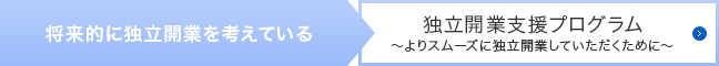 将来的に独立開業を考えている > 独立開業支援プログラム~よりスムーズに独立開業していただくために~