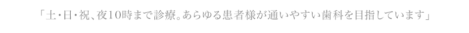 「土・日・祝、夜10時まで診療。あらゆる患者様が通いやすい歯科を目指しています」